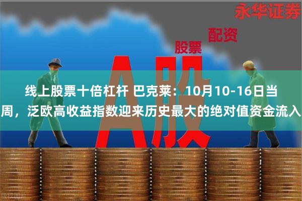 线上股票十倍杠杆 巴克莱：10月10-16日当周，泛欧高收益指数迎来历史最大的绝对值资金流入