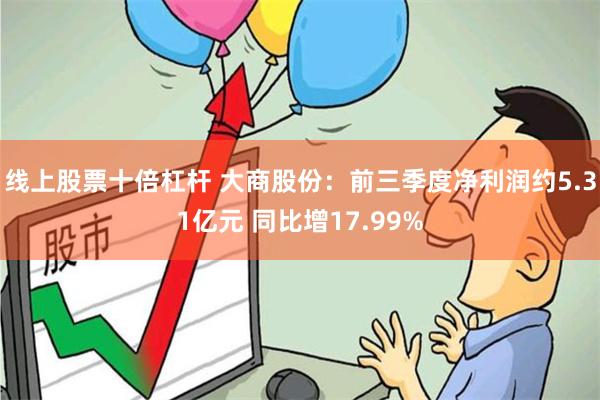 线上股票十倍杠杆 大商股份：前三季度净利润约5.31亿元 同比增17.99%