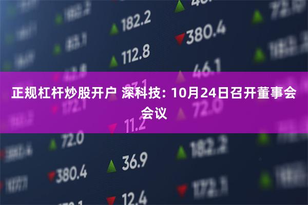 正规杠杆炒股开户 深科技: 10月24日召开董事会会议