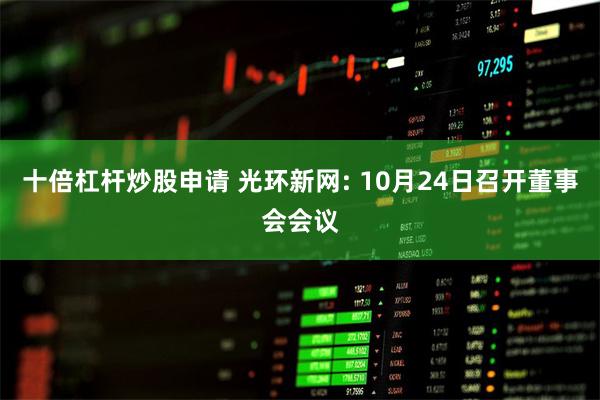 十倍杠杆炒股申请 光环新网: 10月24日召开董事会会议