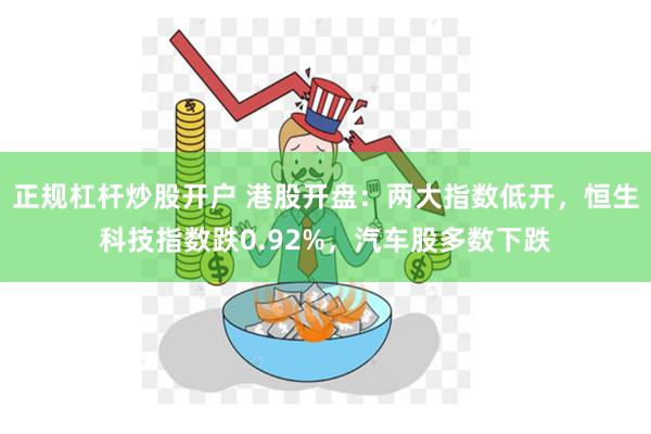 正规杠杆炒股开户 港股开盘：两大指数低开，恒生科技指数跌0.92%，汽车股多数下跌