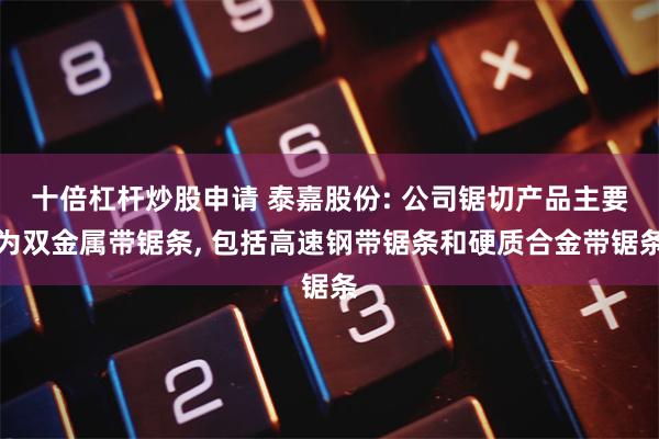 十倍杠杆炒股申请 泰嘉股份: 公司锯切产品主要为双金属带锯条, 包括高速钢带锯条和硬质合金带锯条