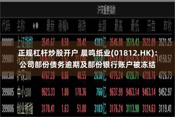 正规杠杆炒股开户 晨鸣纸业(01812.HK)：公司部份债务逾期及部份银行账户被冻结