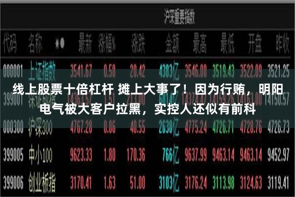 线上股票十倍杠杆 摊上大事了！因为行贿，明阳电气被大客户拉黑，实控人还似有前科