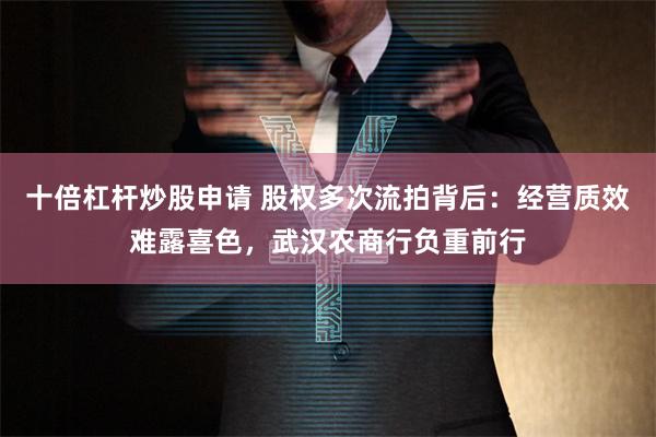 十倍杠杆炒股申请 股权多次流拍背后：经营质效难露喜色，武汉农商行负重前行