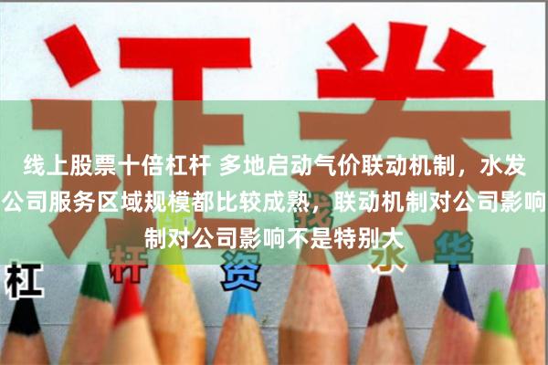 线上股票十倍杠杆 多地启动气价联动机制，水发燃气回应：公司服务区域规模都比较成熟，联动机制对公司影响不是特别大