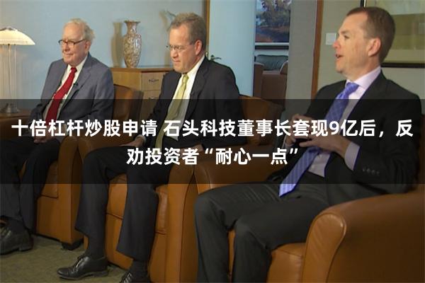 十倍杠杆炒股申请 石头科技董事长套现9亿后，反劝投资者“耐心一点”