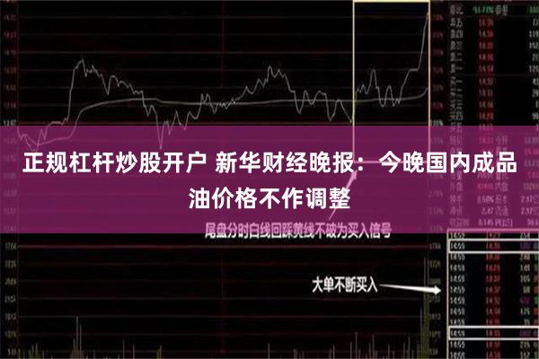 正规杠杆炒股开户 新华财经晚报：今晚国内成品油价格不作调整