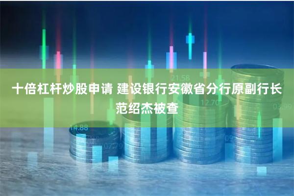 十倍杠杆炒股申请 建设银行安徽省分行原副行长范绍杰被查