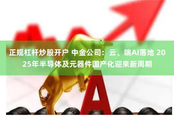 正规杠杆炒股开户 中金公司：云、端AI落地 2025年半导体及元器件国产化迎来新周期