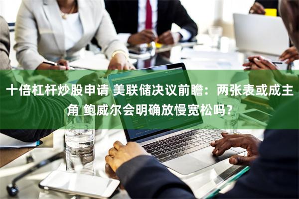 十倍杠杆炒股申请 美联储决议前瞻：两张表或成主角 鲍威尔会明确放慢宽松吗？