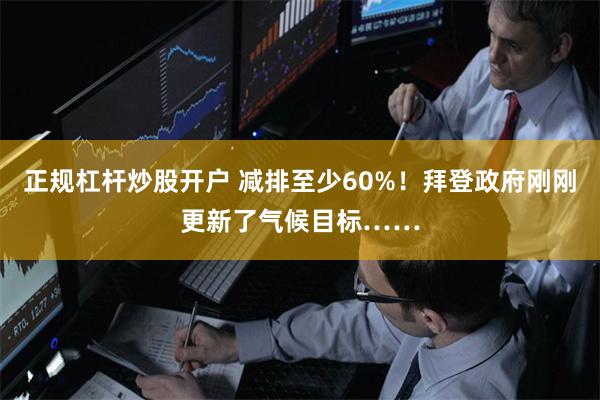 正规杠杆炒股开户 减排至少60%！拜登政府刚刚更新了气候目标……