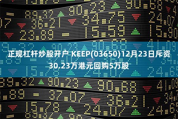 正规杠杆炒股开户 KEEP(03650)12月23日斥资30.23万港元回购5万股