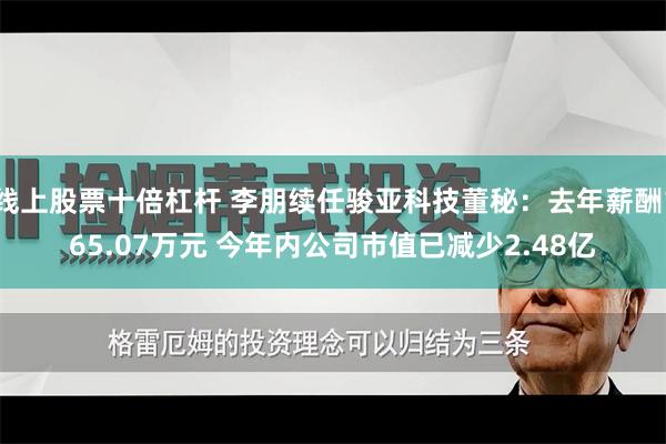 线上股票十倍杠杆 李朋续任骏亚科技董秘：去年薪酬165.07万元 今年内公司市值已减少2.48亿