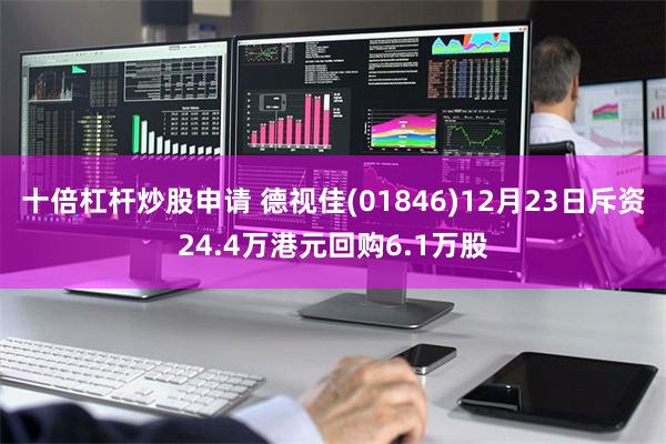 十倍杠杆炒股申请 德视佳(01846)12月23日斥资24.4万港元回购6.1万股