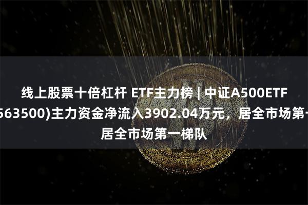 线上股票十倍杠杆 ETF主力榜 | 中证A500ETF华宝(563500)主力资金净流入3902.04万元，居全市场第一梯队