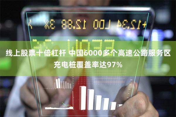 线上股票十倍杠杆 中国6000多个高速公路服务区充电桩覆盖率达97%