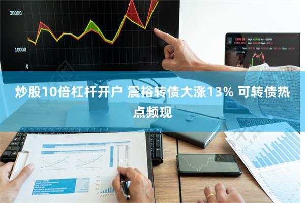 炒股10倍杠杆开户 震裕转债大涨13% 可转债热点频现