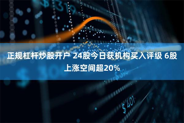 正规杠杆炒股开户 24股今日获机构买入评级 6股上涨空间超20%