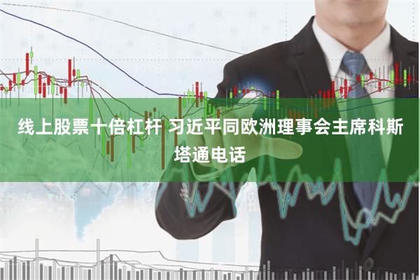 线上股票十倍杠杆 习近平同欧洲理事会主席科斯塔通电话
